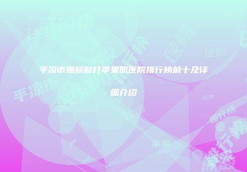 平凉市玻尿酸打苹果肌医院排行榜前十及详细介绍