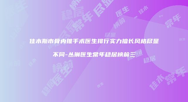 佳木斯市骨内推手术医生排行实力擅长风格尽显不同-丛琳医生常年稳居榜前三