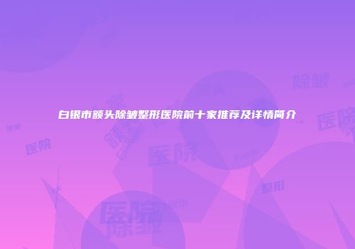 白银市额头除皱整形医院前十家推荐及详情简介