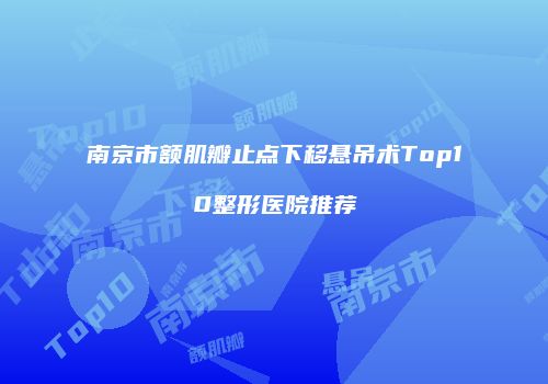 南京市额肌瓣止点下移悬吊术Top10整形医院推荐