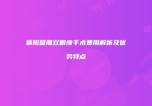 襄阳吸雕双眼皮手术费用解析及优势特点
