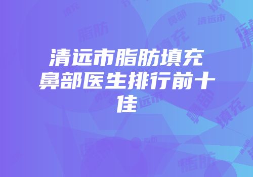 清远市脂肪填充鼻部医生排行前十佳