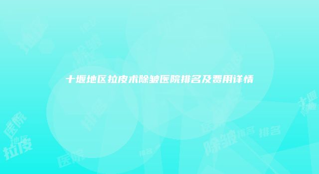 十堰地区拉皮术除皱医院排名及费用详情