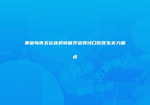 秦皇岛市五位连桥修复牙齿领域口腔医生实力盘点