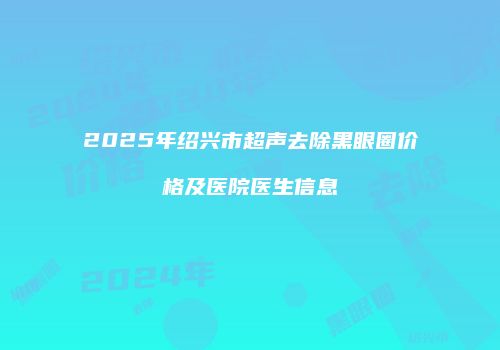 2025年绍兴市超声去除黑眼圈价格及医院医生信息