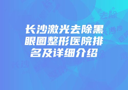 长沙激光去除黑眼圈整形医院排名及详细介绍