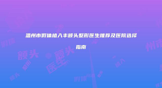 温州市假体植入丰额头整形医生推荐及医院选择指南