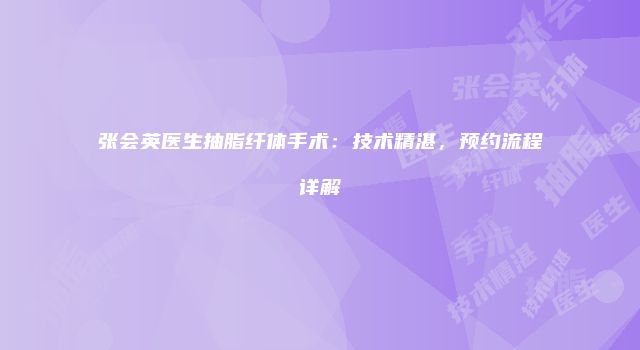 张会英医生抽脂纤体手术：技术精湛，预约流程详解
