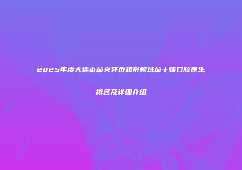 2025年度大连市前突牙齿矫形领域前十强口腔医生排名及详细介绍