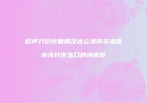 超声刀后恢复期及连云港市菲洛嘉水光针医生口碑榜推荐