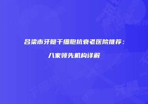 吕梁市牙髓干细胞抗衰老医院推荐：八家领先机构详解