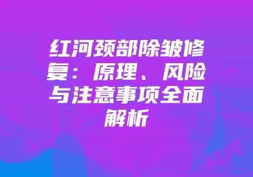 红河颈部除皱修复：原理、风险与注意事项全面解析