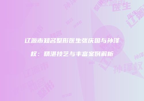 辽源市知名整形医生张庆国与孙泽权：精湛技艺与丰富案例解析