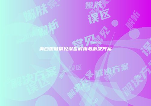 美白嫩肤常见误区解析与解决方案