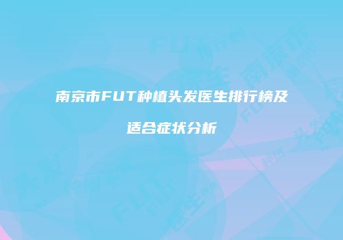 南京市FUT种植头发医生排行榜及适合症状分析