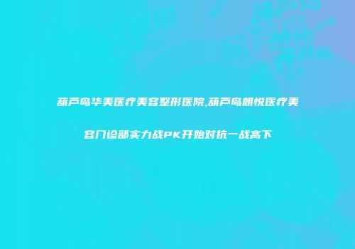 葫芦岛华美医疗美容整形医院,葫芦岛朗悦医疗美容门诊部实力战PK开始对抗一战高下