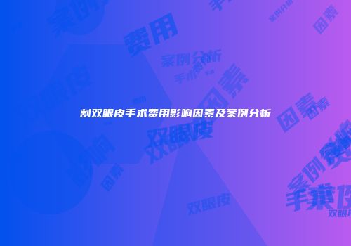 割双眼皮手术费用影响因素及案例分析