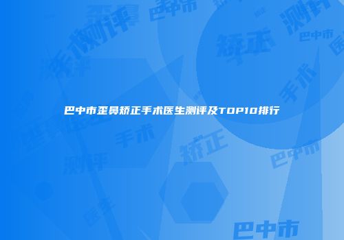 巴中市歪鼻矫正手术医生测评及TOP10排行