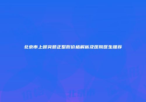 北京市上颌突矫正整形价格解析及医院医生推荐
