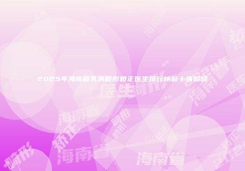2025年海南省乳房畸形矫正医生排行榜前十强揭晓