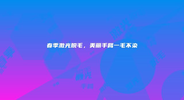 春季激光脱毛，美丽手臂一毛不染