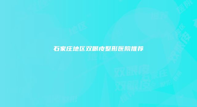 石家庄地区双眼皮整形医院推荐