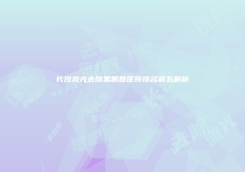 长沙激光去除黑眼圈医院排名前五解析