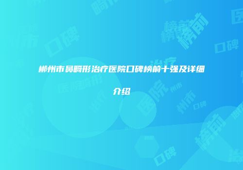 郴州市鼻畸形治疗医院口碑榜前十强及详细介绍