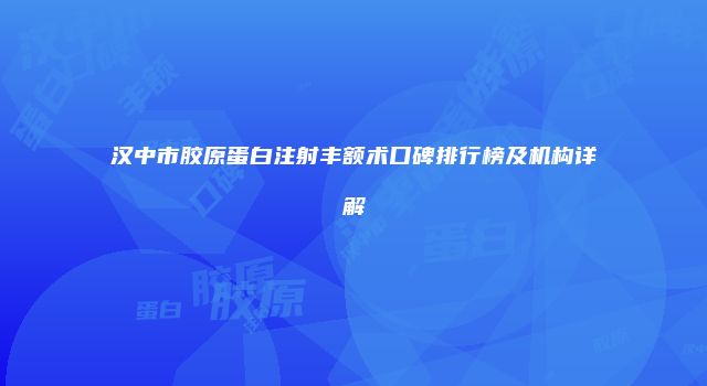 汉中市胶原蛋白注射丰额术口碑排行榜及机构详解