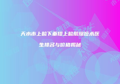 天水市上睑下垂提上睑肌缩短术医生排名与价格揭秘