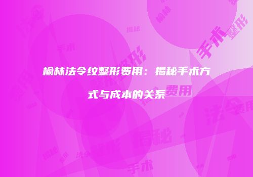 榆林法令纹整形费用：揭秘手术方式与成本的关系