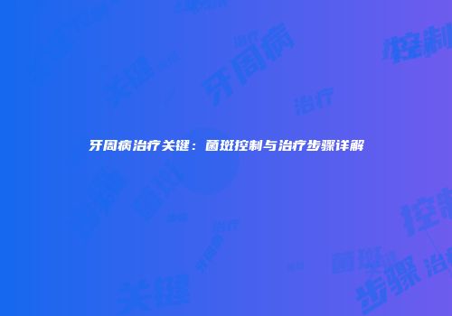 牙周病治疗关键：菌斑控制与治疗步骤详解