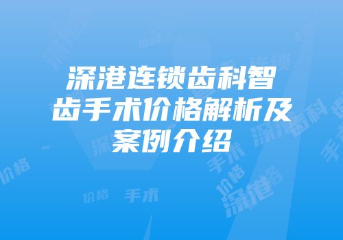 深港连锁齿科智齿手术价格解析及案例介绍