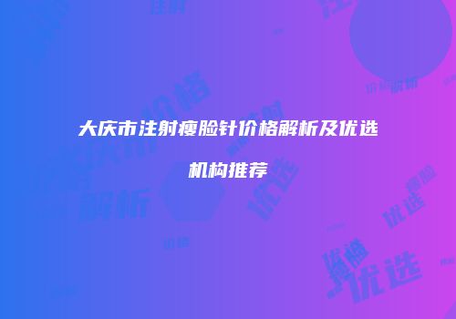 大庆市注射瘦脸针价格解析及优选机构推荐