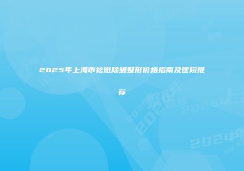 2025年上海市祛斑除皱整形价格指南及医院推荐