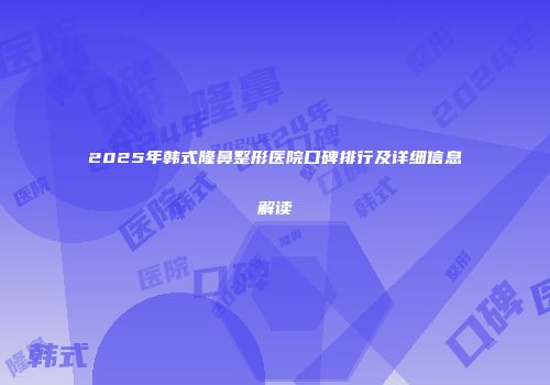 2025年韩式隆鼻整形医院口碑排行及详细信息解读