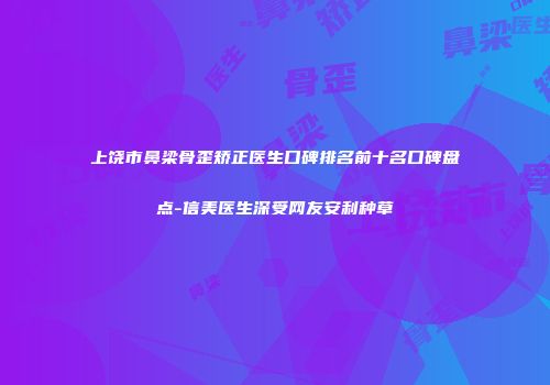 上饶市鼻梁骨歪矫正医生口碑排名前十名口碑盘点-信美医生深受网友安利种草