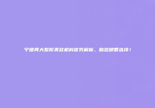 宁德两大整形美容机构优势解析，助您明智选择！