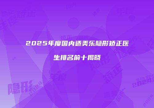 2025年度国内适美乐隐形矫正医生排名前十揭晓