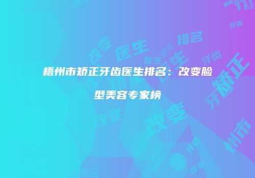 梧州市矫正牙齿医生排名:改变脸型美容专家榜