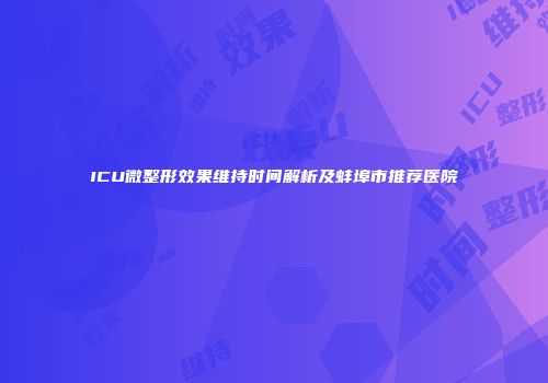 ICU微整形效果维持时间解析及蚌埠市推荐医院