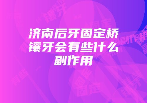 济南后牙固定桥镶牙会有些什么副作用