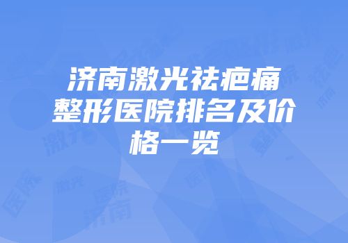 济南激光祛疤痛整形医院排名及价格一览