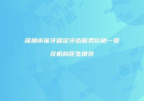 深圳市镶牙固定牙齿服务价格一览及机构医生推荐