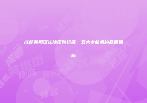 成都黄褐斑祛除医院排名：五大专业机构品质保障