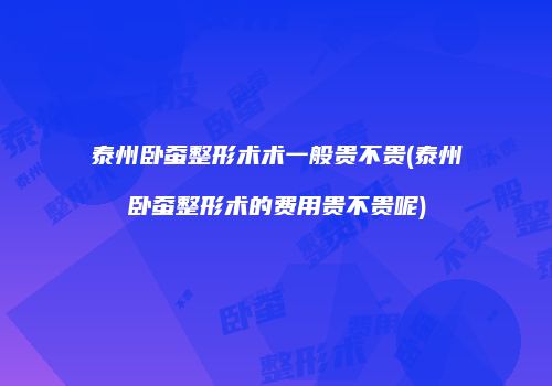 泰州卧蚕整形术术一般贵不贵(泰州卧蚕整形术的费用贵不贵呢)