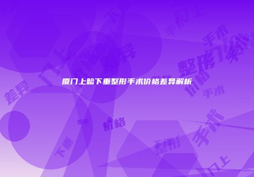 厦门上睑下垂整形手术价格差异解析