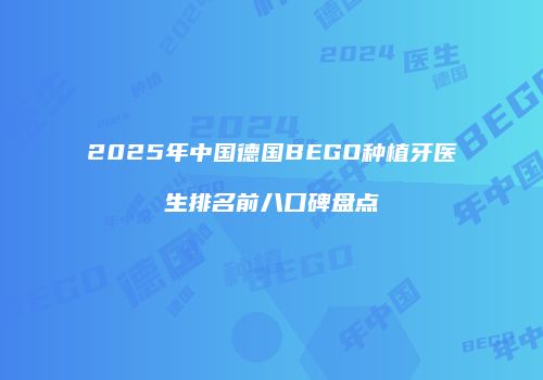 2025年中国德国BEGO种植牙医生排名前八口碑盘点