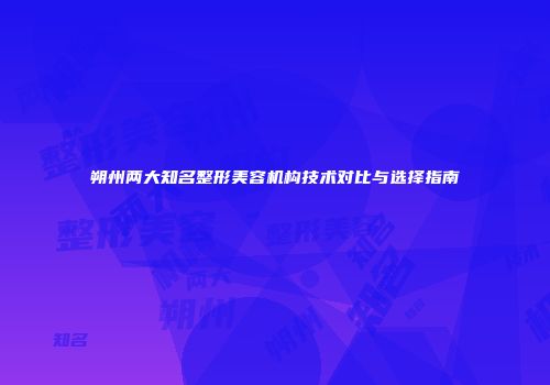 朔州两大知名整形美容机构技术对比与选择指南
