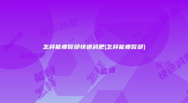 怎样能瘦臀部快速减肥(怎样能瘦臀部)